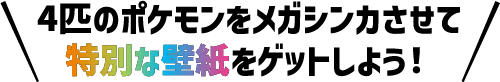 4匹のポケモンをメガシンカさせて特別な壁紙をゲットしよう!