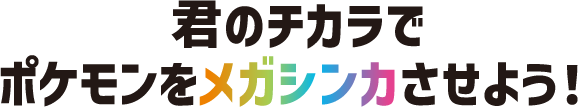 君のチカラでポケモンをメガシンカさせよう!
